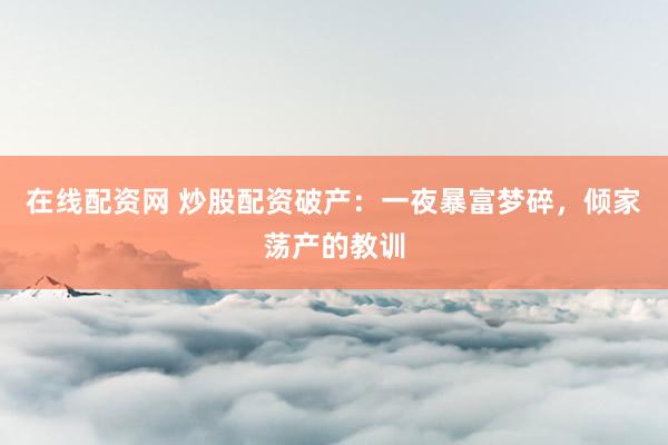 在线配资网 炒股配资破产：一夜暴富梦碎，倾家荡产的教训