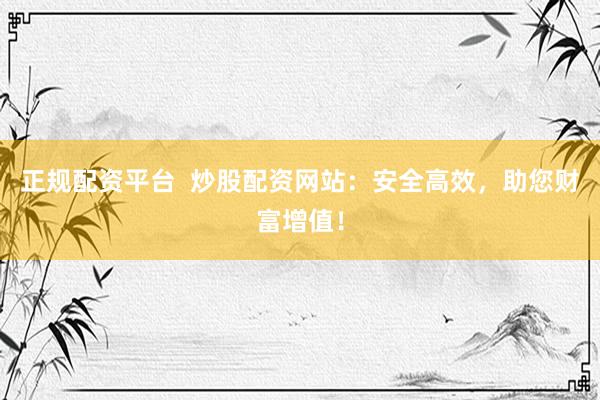 正规配资平台  炒股配资网站：安全高效，助您财富增值！