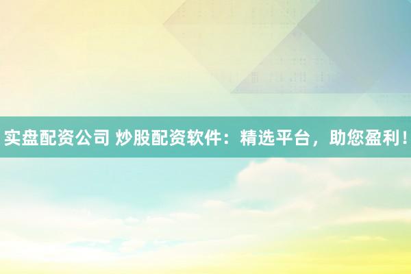 实盘配资公司 炒股配资软件：精选平台，助您盈利！