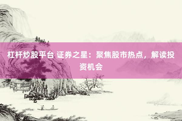 杠杆炒股平台 证券之星：聚焦股市热点，解读投资机会
