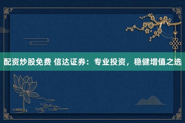 配资炒股免费 信达证券：专业投资，稳健增值之选