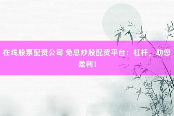 在线股票配资公司 免息炒股配资平台：杠杆，助您盈利！