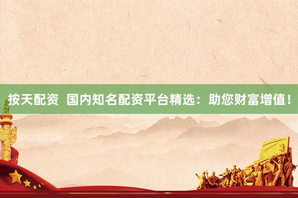 按天配资  国内知名配资平台精选：助您财富增值！