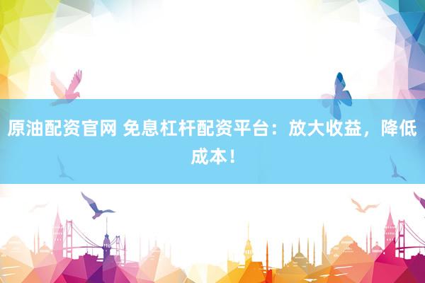 原油配资官网 免息杠杆配资平台：放大收益，降低成本！