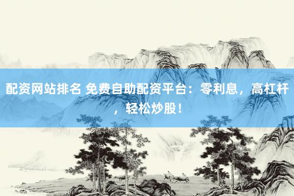 配资网站排名 免费自助配资平台：零利息，高杠杆，轻松炒股！
