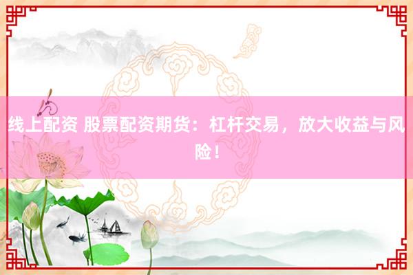 线上配资 股票配资期货：杠杆交易，放大收益与风险！