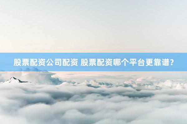 股票配资公司配资 股票配资哪个平台更靠谱？