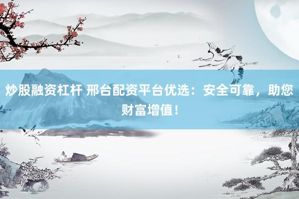 炒股融资杠杆 邢台配资平台优选：安全可靠，助您财富增值！