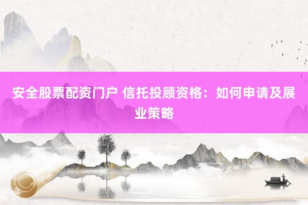 安全股票配资门户 信托投顾资格：如何申请及展业策略