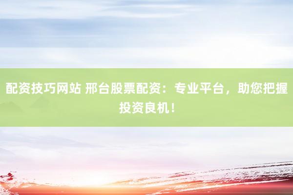 配资技巧网站 邢台股票配资：专业平台，助您把握投资良机！