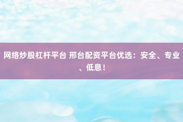 网络炒股杠杆平台 邢台配资平台优选：安全、专业、低息！