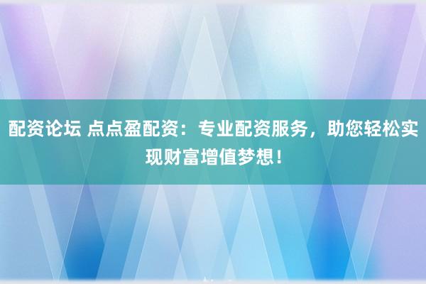 配资论坛 点点盈配资：专业配资服务，助您轻松实现财富增值梦想！