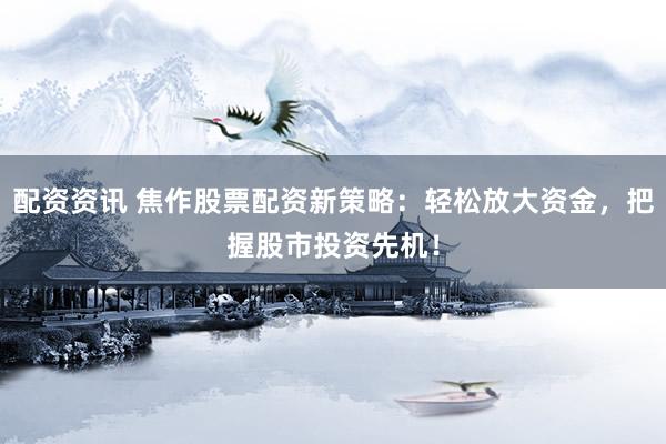 配资资讯 焦作股票配资新策略：轻松放大资金，把握股市投资先机！