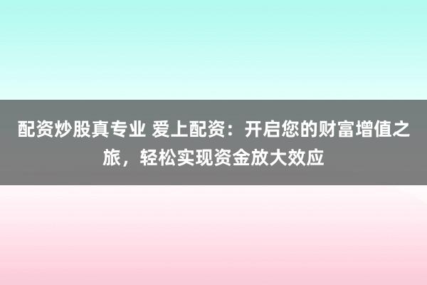 配资炒股真专业 爱上配资：开启您的财富增值之旅，轻松实现资金放大效应
