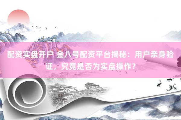 配资实盘开户 金八号配资平台揭秘：用户亲身验证，究竟是否为实盘操作？