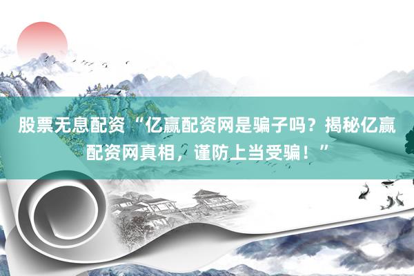 股票无息配资 “亿赢配资网是骗子吗？揭秘亿赢配资网真相，谨防上当受骗！”