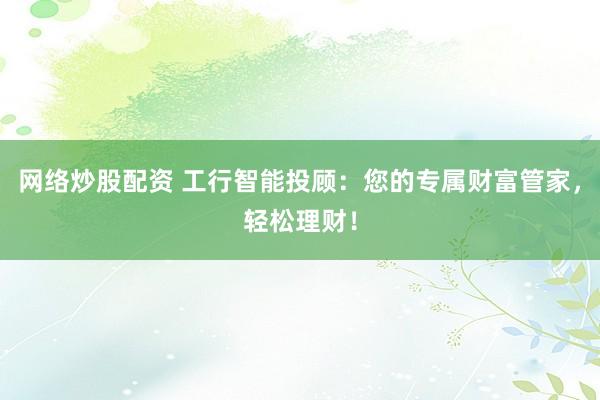 网络炒股配资 工行智能投顾：您的专属财富管家，轻松理财！