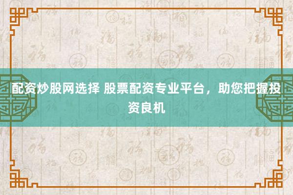 配资炒股网选择 股票配资专业平台，助您把握投资良机