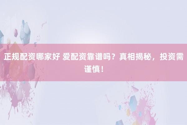 正规配资哪家好 爱配资靠谱吗？真相揭秘，投资需谨慎！