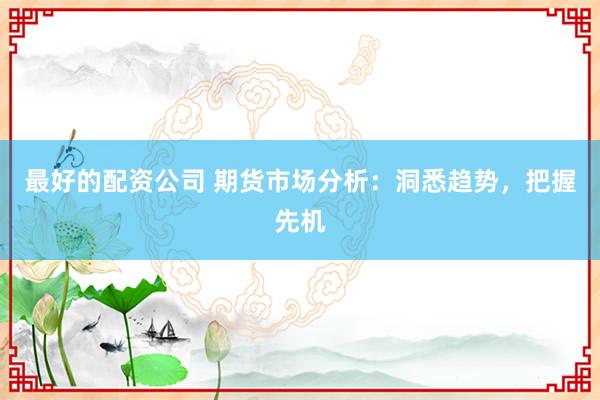 最好的配资公司 期货市场分析：洞悉趋势，把握先机