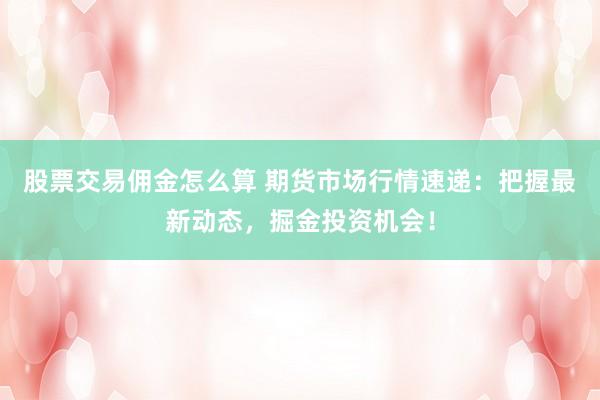 股票交易佣金怎么算 期货市场行情速递：把握最新动态，掘金投资机会！