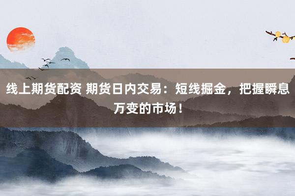 线上期货配资 期货日内交易：短线掘金，把握瞬息万变的市场！