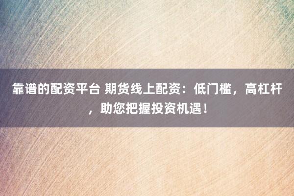 靠谱的配资平台 期货线上配资：低门槛，高杠杆，助您把握投资机遇！