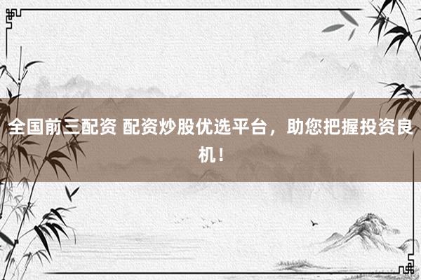 全国前三配资 配资炒股优选平台，助您把握投资良机！