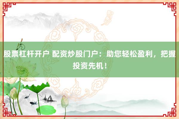 股票杠杆开户 配资炒股门户：助您轻松盈利，把握投资先机！