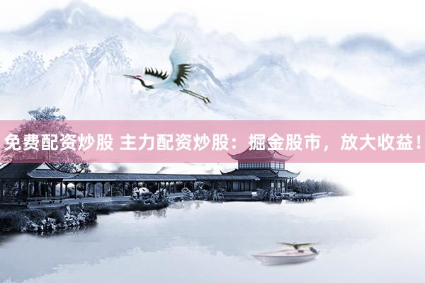 免费配资炒股 主力配资炒股：掘金股市，放大收益！