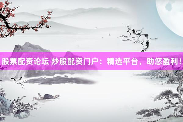股票配资论坛 炒股配资门户：精选平台，助您盈利！