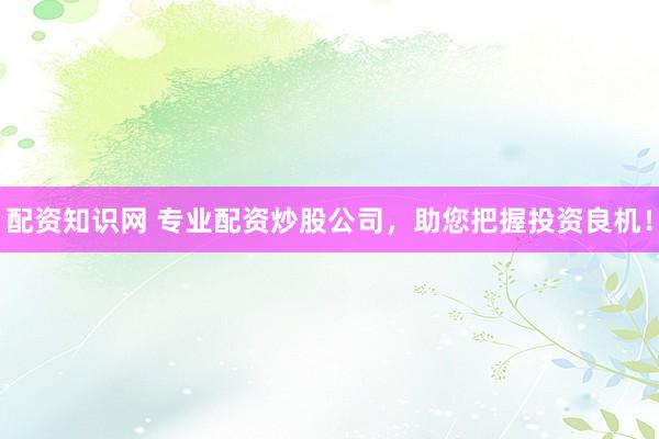 配资知识网 专业配资炒股公司，助您把握投资良机！