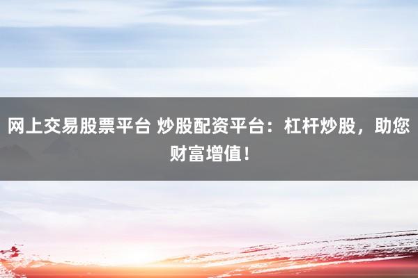 网上交易股票平台 炒股配资平台：杠杆炒股，助您财富增值！