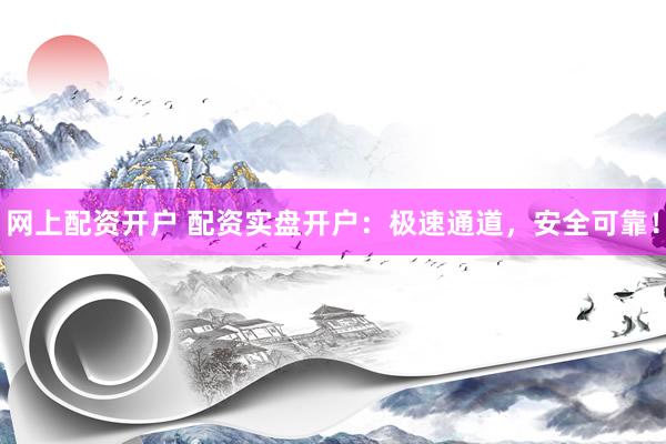 网上配资开户 配资实盘开户：极速通道，安全可靠！