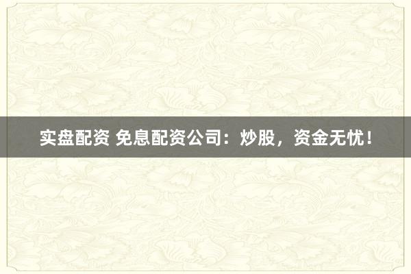 实盘配资 免息配资公司：炒股，资金无忧！