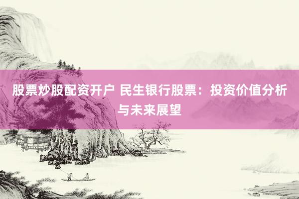 股票炒股配资开户 民生银行股票：投资价值分析与未来展望