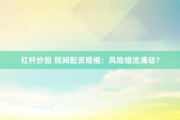 杠杆炒股 民间配资规模：风险暗流涌动？