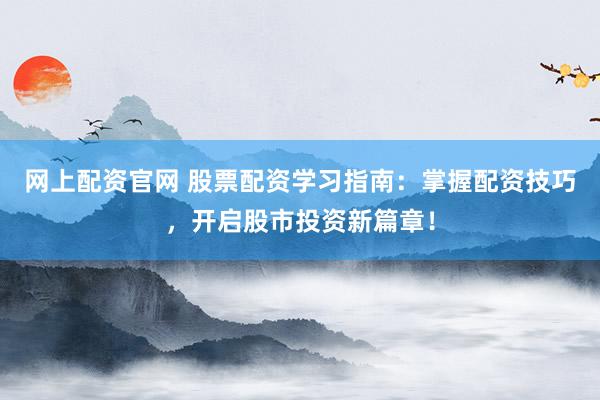 网上配资官网 股票配资学习指南：掌握配资技巧，开启股市投资新篇章！