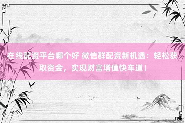 在线配资平台哪个好 微信群配资新机遇：轻松获取资金，实现财富增值快车道！