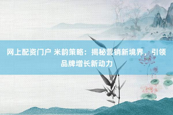 网上配资门户 米韵策略：揭秘营销新境界，引领品牌增长新动力