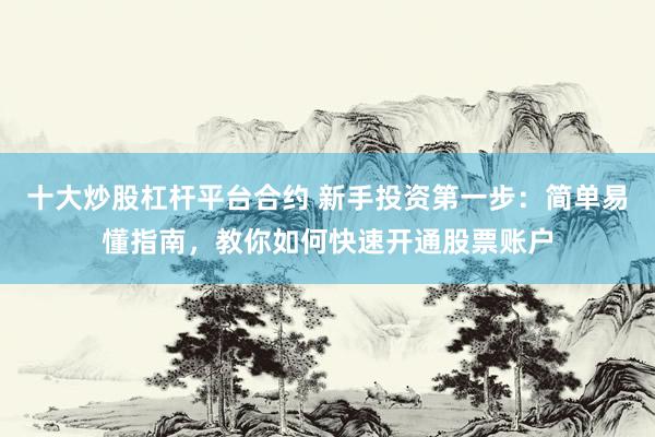 十大炒股杠杆平台合约 新手投资第一步：简单易懂指南，教你如何快速开通股票账户