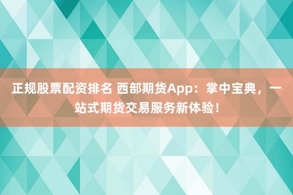 正规股票配资排名 西部期货App：掌中宝典，一站式期货交易服务新体验！
