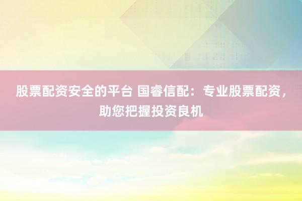 股票配资安全的平台 国睿信配：专业股票配资，助您把握投资良机