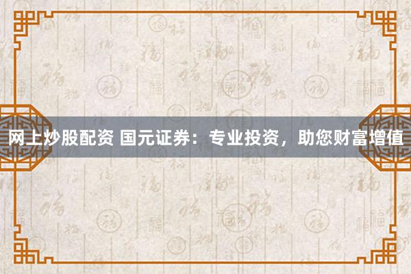 网上炒股配资 国元证券：专业投资，助您财富增值