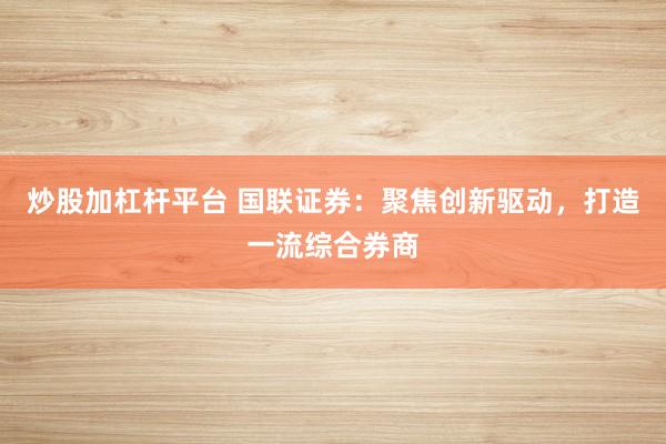 炒股加杠杆平台 国联证券：聚焦创新驱动，打造一流综合券商