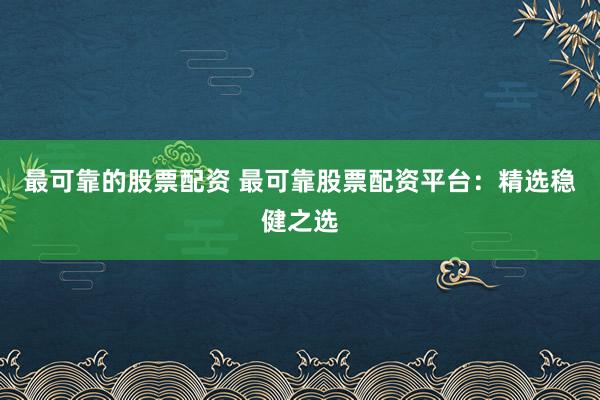 最可靠的股票配资 最可靠股票配资平台：精选稳健之选