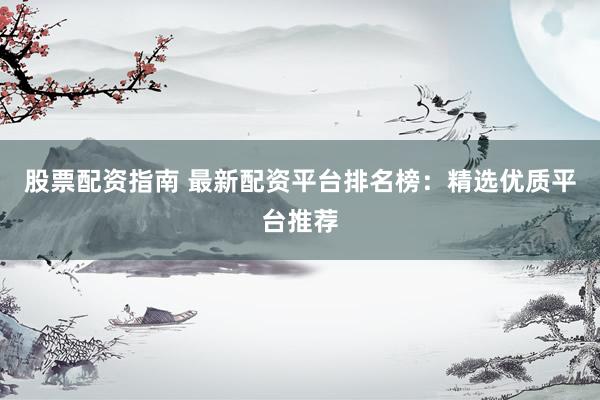 股票配资指南 最新配资平台排名榜：精选优质平台推荐