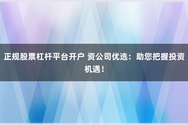 正规股票杠杆平台开户 资公司优选：助您把握投资机遇！