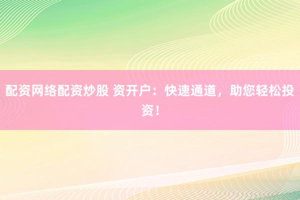 配资网络配资炒股 资开户：快速通道，助您轻松投资！