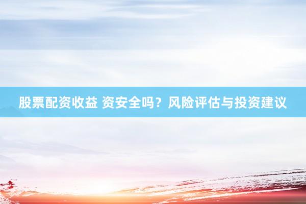 股票配资收益 资安全吗？风险评估与投资建议